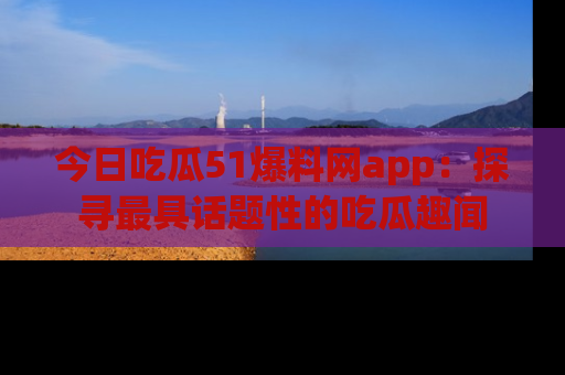今日吃瓜51爆料网app：探寻最具话题性的吃瓜趣闻