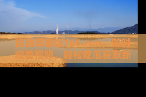 借助苹果版166.run，随时观看视频，轻松吃瓜获取新鲜热点！