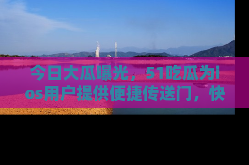 今日大瓜曝光，51吃瓜为ios用户提供便捷传送门，快来围观。