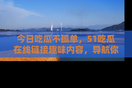 今日吃瓜不孤单，51吃瓜在线链接趣味内容，导航你的兴趣世界！