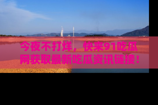 今夜不打烊，快来91吃瓜网获取最新吃瓜资讯链接！