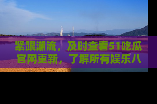 紧跟潮流，及时查看51吃瓜官网更新，了解所有娱乐八卦！