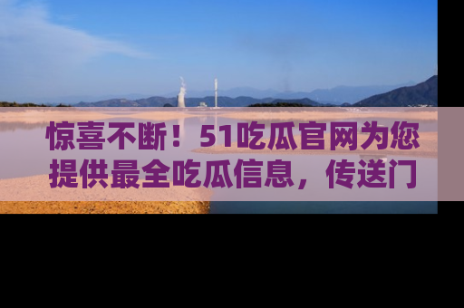 惊喜不断！51吃瓜官网为您提供最全吃瓜信息，传送门在这里，快来链接！