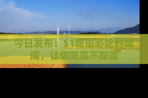 今日发布：51吃瓜必吃的趣闻，让你吃瓜不踩雷