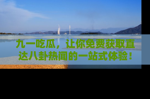 九一吃瓜，让你免费获取直达八卦热闻的一站式体验！
