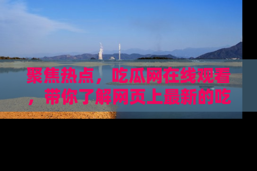 聚焦热点，吃瓜网在线观看，带你了解网页上最新的吃瓜动态与评论！