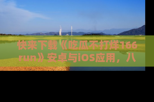 快来下载《吃瓜不打烊166run》安卓与iOS应用，八卦不断，吃瓜不停！