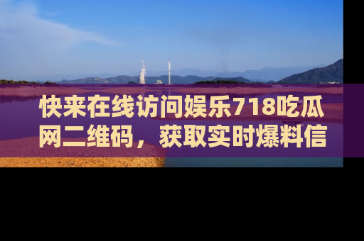 快来在线访问娱乐718吃瓜网二维码，获取实时爆料信息！