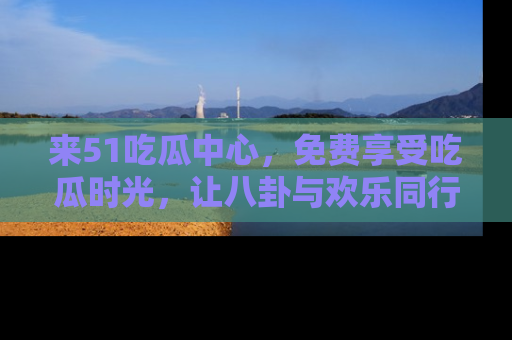 来51吃瓜中心，免费享受吃瓜时光，让八卦与欢乐同行！