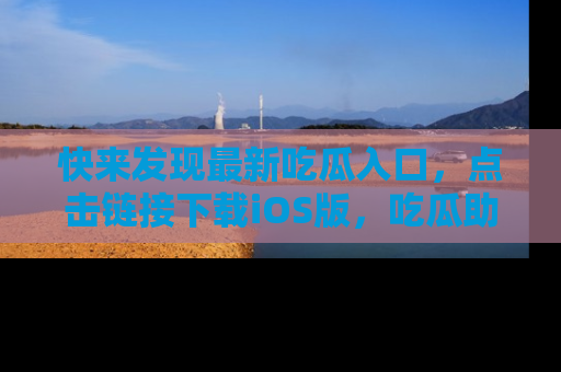 快来发现最新吃瓜入口，点击链接下载iOS版，吃瓜助你追剧更轻松！