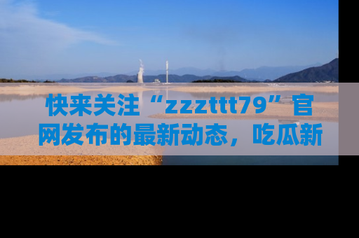 快来关注“zzzttt79”官网发布的最新动态，吃瓜新闻一手掌握，精彩不停！