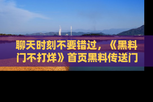 聊天时刻不要错过，《黑料门不打烊》首页黑料传送门一键带你进入奇妙世界！