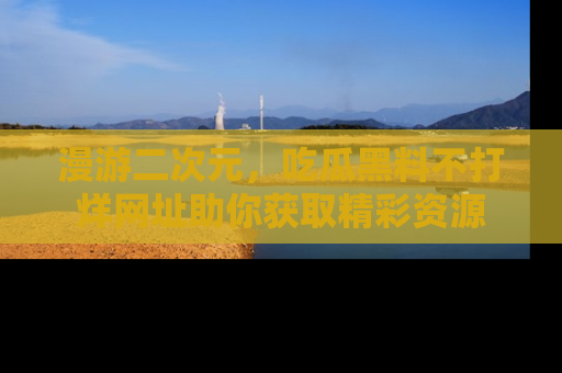 漫游二次元，吃瓜黑料不打烊网址助你获取精彩资源