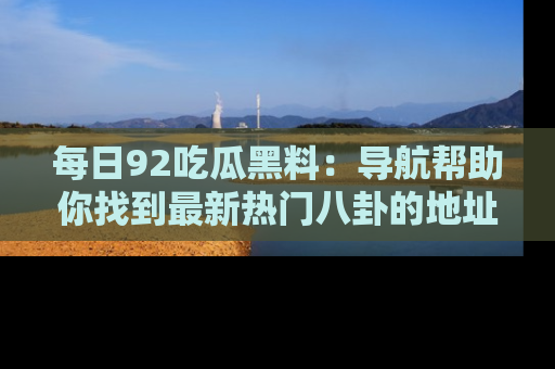每日92吃瓜黑料：导航帮助你找到最新热门八卦的地址
