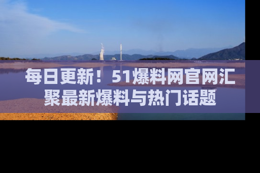 每日更新！51爆料网官网汇聚最新爆料与热门话题