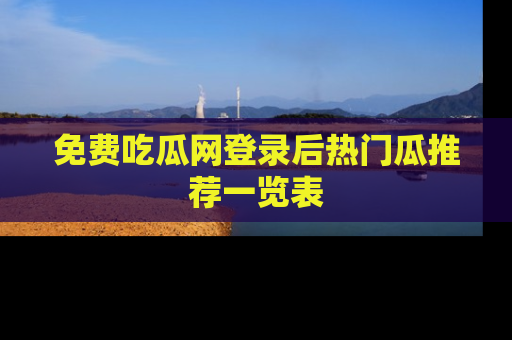 免费吃瓜网登录后热门瓜推荐一览表