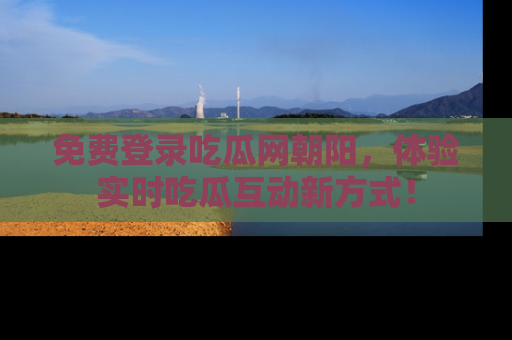 免费登录吃瓜网朝阳，体验实时吃瓜互动新方式！