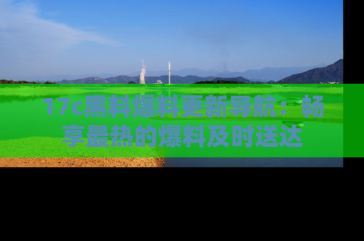 17c黑料爆料更新导航：畅享最热的爆料及时送达