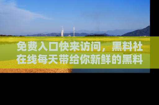 免费入口快来访问，黑料社在线每天带给你新鲜的黑料事件！