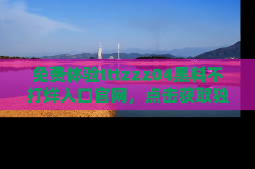 免费体验tttzzz04黑料不打烊入口官网，点击获取独家链接吧