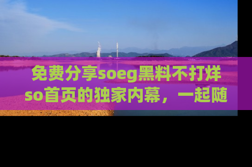 免费分享soeg黑料不打烊so首页的独家内幕，一起随时吃瓜吧！