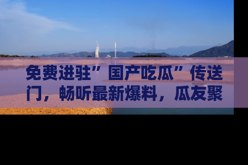 免费进驻”国产吃瓜”传送门，畅听最新爆料，瓜友聚集地等你！