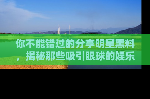 你不能错过的分享明星黑料，揭秘那些吸引眼球的娱乐新闻。