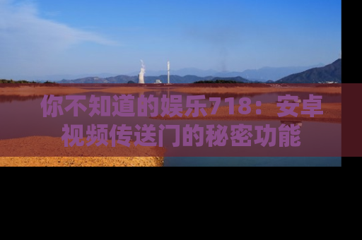 你不知道的娱乐718：安卓视频传送门的秘密功能