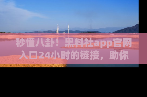 秒懂八卦！黑料社app官网入口24小时的链接，助你及时获取热搜焦点