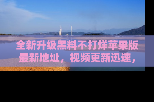 全新升级黑料不打烊苹果版最新地址，视频更新迅速，吃瓜从未如此精彩！