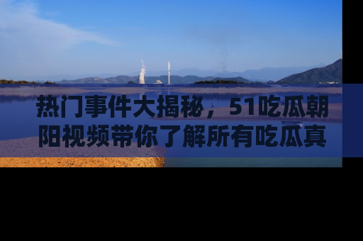 热门事件大揭秘，51吃瓜朝阳视频带你了解所有吃瓜真相