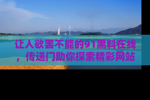 让人欲罢不能的91黑料在线，传送门助你探索精彩网站内幕！
