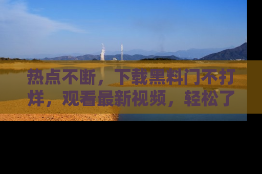 热点不断，下载黑料门不打烊，观看最新视频，轻松了解娱乐八卦！