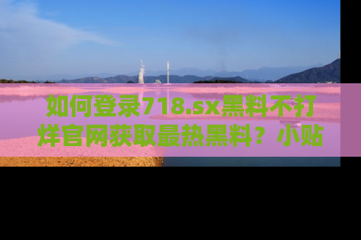 如何登录718.sx黑料不打烊官网获取最热黑料？小贴士带你快速上手！