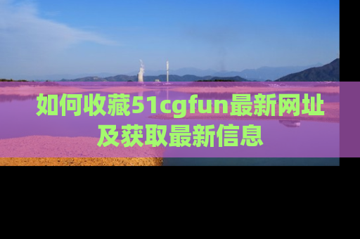 如何收藏51cgfun最新网址及获取最新信息