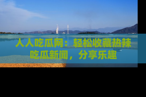 人人吃瓜网：轻松收藏热辣吃瓜新闻，分享乐趣