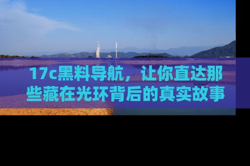 17c黑料导航，让你直达那些藏在光环背后的真实故事