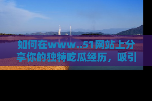 如何在www..51网站上分享你的独特吃瓜经历，吸引更多用户关注
