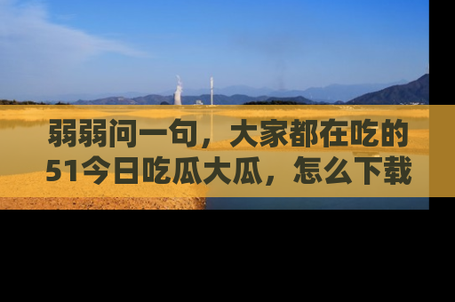 弱弱问一句，大家都在吃的51今日吃瓜大瓜，怎么下载登录才能体验最新入口？