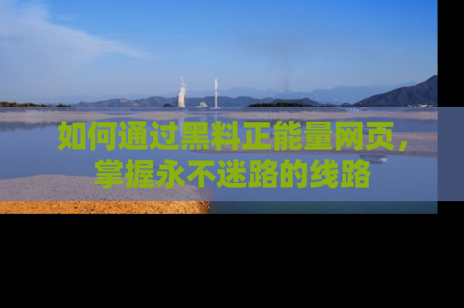 如何通过黑料正能量网页，掌握永不迷路的线路