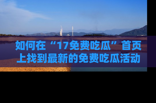 如何在“17免费吃瓜”首页上找到最新的免费吃瓜活动和动态