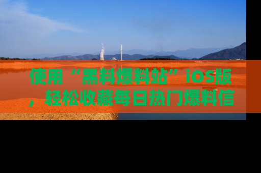 使用“黑料爆料站”iOS版，轻松收藏每日热门爆料信息！
