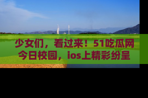少女们，看过来！51吃瓜网今日校园，ios上精彩纷呈！