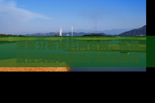 深度分析黑料网官网，推荐最佳线路获取热门吃瓜资讯