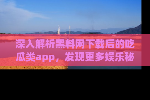 深入解析黑料网下载后的吃瓜类app，发现更多娱乐秘密
