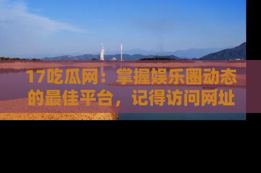 17吃瓜网：掌握娱乐圈动态的最佳平台，记得访问网址获取新鲜资讯！