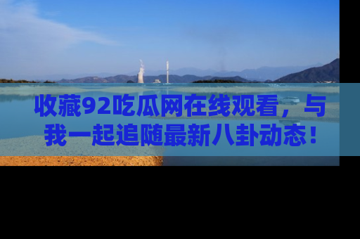 收藏92吃瓜网在线观看，与我一起追随最新八卦动态！
