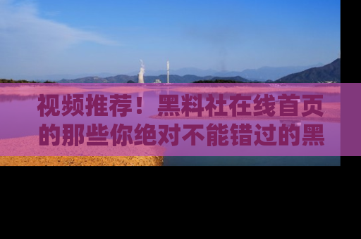 视频推荐！黑料社在线首页的那些你绝对不能错过的黑料