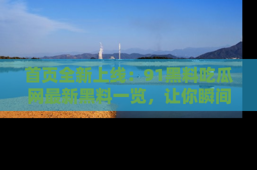 首页全新上线：91黑料吃瓜网最新黑料一览，让你瞬间掌握