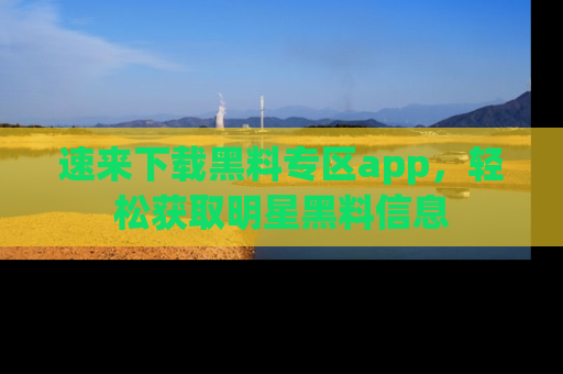 速来下载黑料专区app，轻松获取明星黑料信息